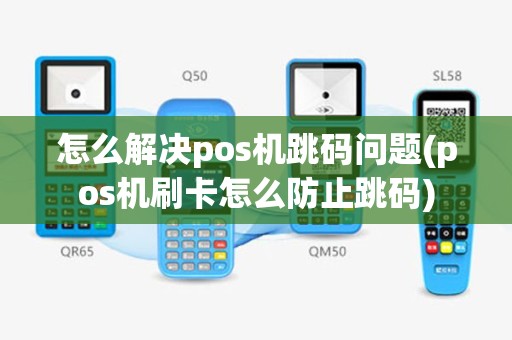 怎么解决pos机跳码问题(pos机刷卡怎么防止跳码)