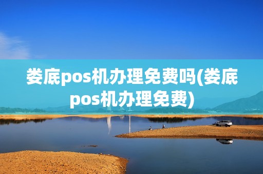 娄底pos机办理免费吗(娄底pos机办理免费)