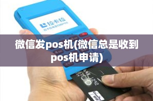 微信发pos机(微信总是收到pos机申请)
