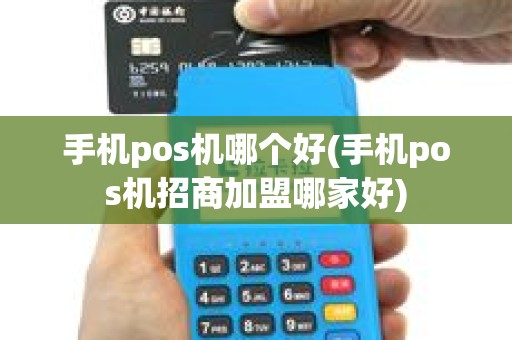 手机pos机哪个好(手机pos机招商加盟哪家好)