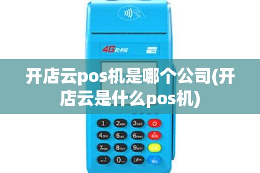 开店云pos机是哪个公司(开店云是什么pos机)