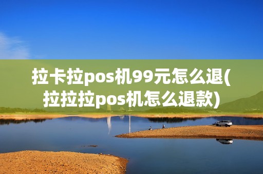 拉卡拉pos机99元怎么退(拉拉拉pos机怎么退款)