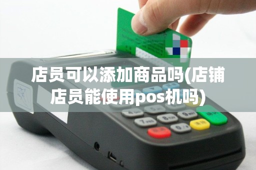 店员可以添加商品吗(店铺店员能使用pos机吗)