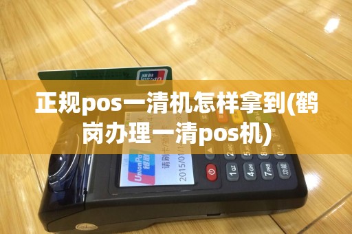 正规pos一清机怎样拿到(鹤岗办理一清pos机)