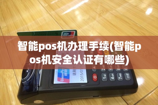 智能pos机办理手续(智能pos机安全认证有哪些)