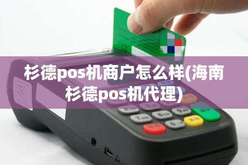 杉德pos机商户怎么样(海南杉德pos机代理)