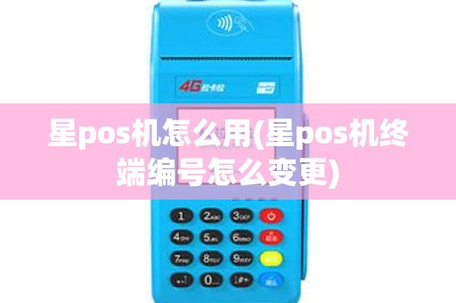 星pos机怎么用(星pos机终端编号怎么变更)