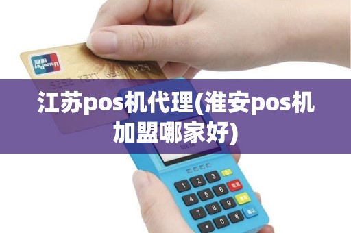 江苏pos机代理(淮安pos机加盟哪家好)