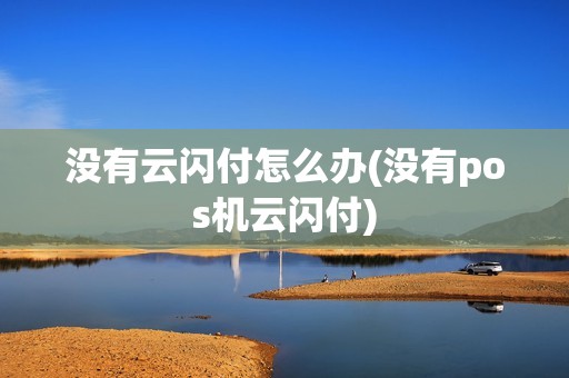 没有云闪付怎么办(没有pos机云闪付)