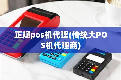 正规pos机代理(传统大POS机代理商)