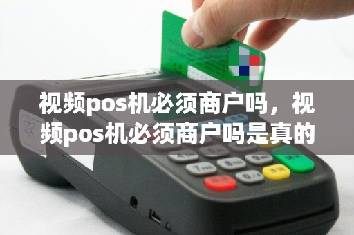 视频pos机必须商户吗，视频pos机必须商户吗是真的吗