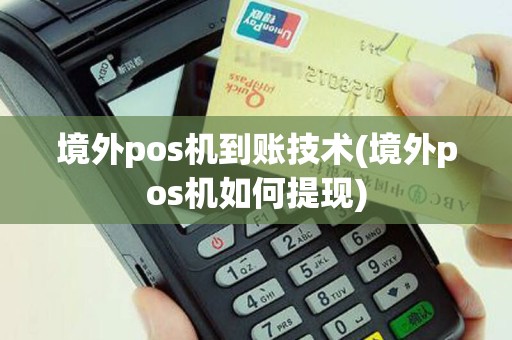 境外pos机到账技术(境外pos机如何提现)