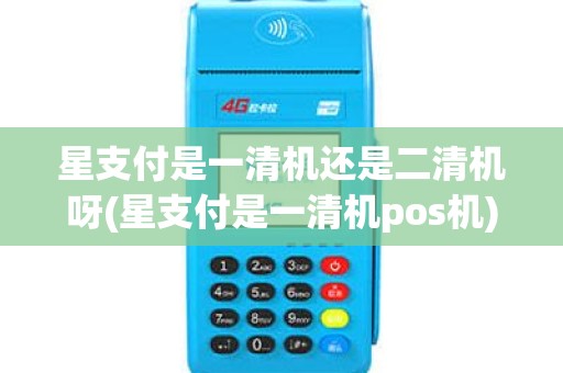 星支付是一清机还是二清机呀(星支付是一清机pos机)