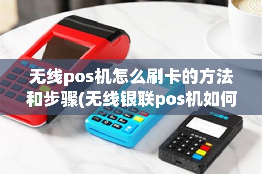 无线pos机怎么刷卡的方法和步骤(无线银联pos机如何办理)