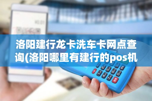 洛阳建行龙卡洗车卡网点查询(洛阳哪里有建行的pos机)