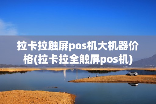拉卡拉触屏pos机大机器价格(拉卡拉全触屏pos机)