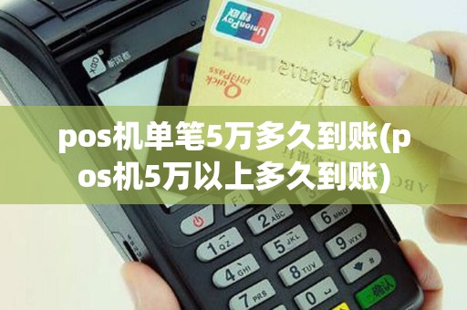 pos机单笔5万多久到账(pos机5万以上多久到账)