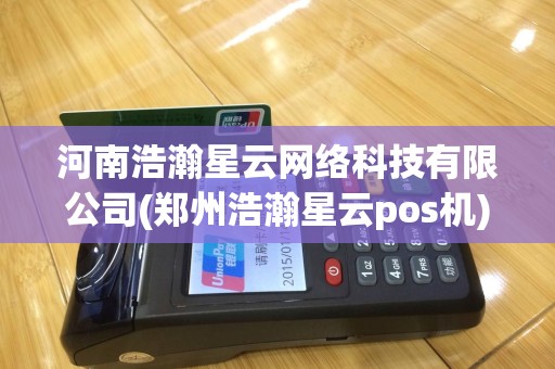 河南浩瀚星云网络科技有限公司(郑州浩瀚星云pos机)