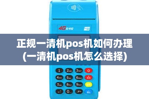 正规一清机pos机如何办理(一清机pos机怎么选择)