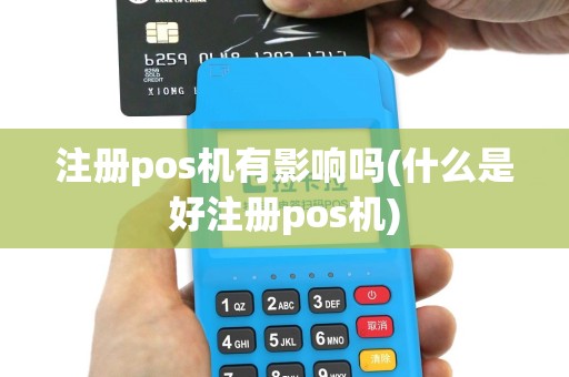 注册pos机有影响吗(什么是好注册pos机)