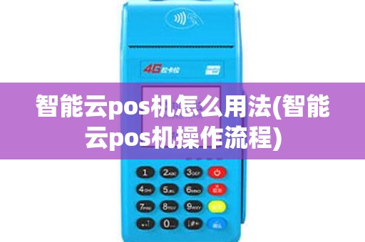 智能云pos机怎么用法(智能云pos机操作流程)