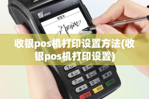 收银pos机打印设置方法(收银pos机打印设置)
