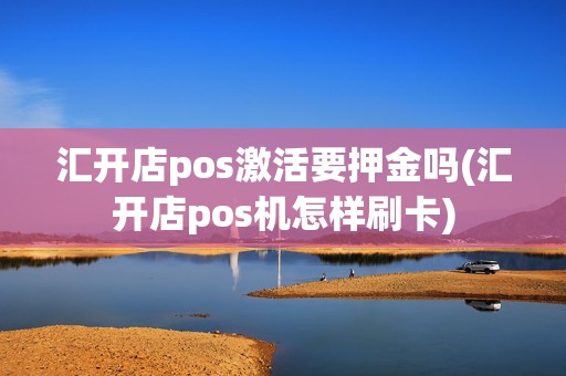 汇开店pos激活要押金吗(汇开店pos机怎样刷卡)