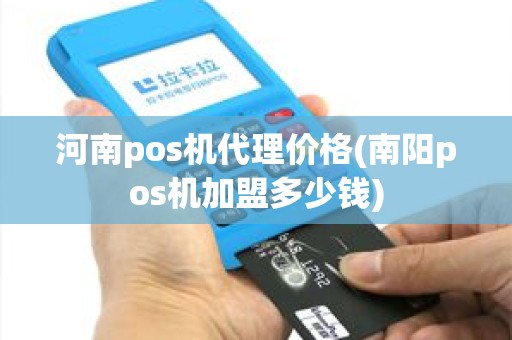 河南pos机代理价格(南阳pos机加盟多少钱)