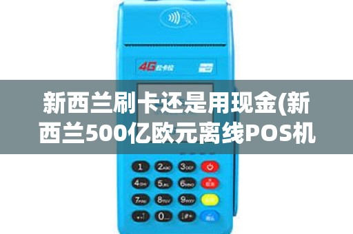 新西兰刷卡还是用现金(新西兰500亿欧元离线POS机)