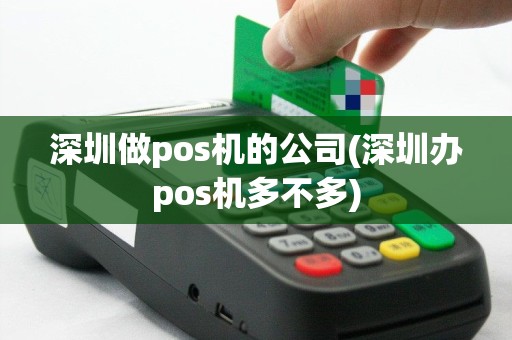深圳做pos机的公司(深圳办pos机多不多)