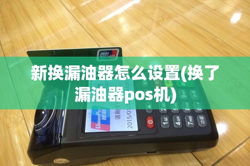 新换漏油器怎么设置(换了漏油器pos机)