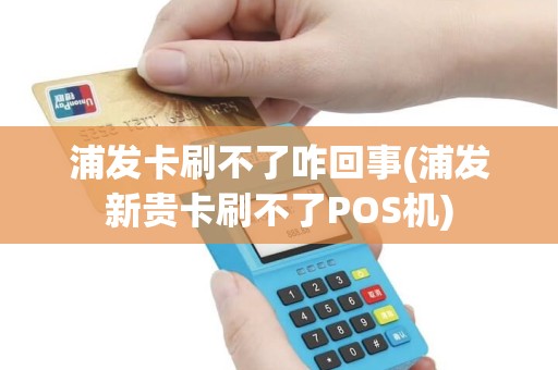 浦发卡刷不了咋回事(浦发新贵卡刷不了POS机)