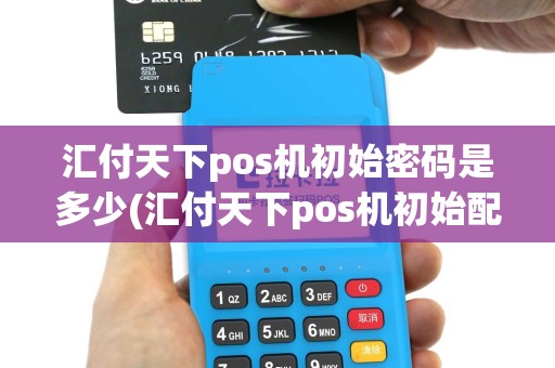 汇付天下pos机初始密码是多少(汇付天下pos机初始配置费)