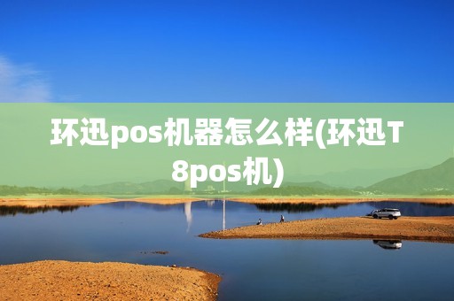 环迅pos机器怎么样(环迅T8pos机)