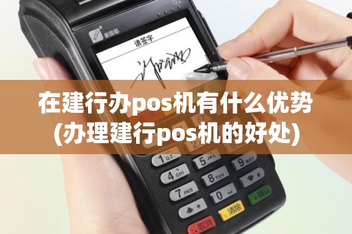 在建行办pos机有什么优势(办理建行pos机的好处)