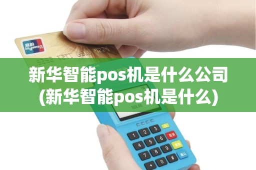 新华智能pos机是什么公司(新华智能pos机是什么)