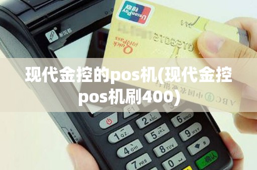 现代金控的pos机(现代金控pos机刷400)
