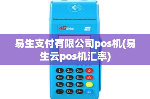 易生支付有限公司pos机(易生云pos机汇率)