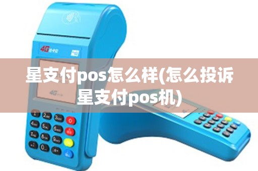 星支付pos怎么样(怎么投诉星支付pos机)