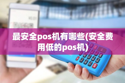 最安全pos机有哪些(安全费用低的pos机)