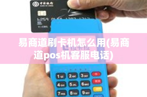 易商道刷卡机怎么用(易商道pos机客服电话)