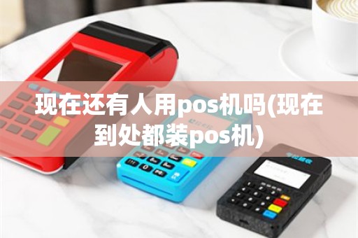 现在还有人用pos机吗(现在到处都装pos机)