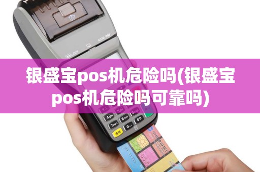 银盛宝pos机危险吗(银盛宝pos机危险吗可靠吗)