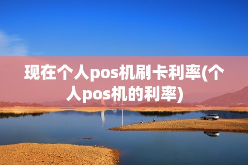 现在个人pos机刷卡利率(个人pos机的利率)