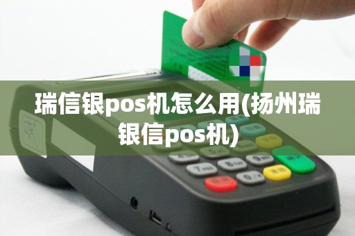 瑞信银pos机怎么用(扬州瑞银信pos机)