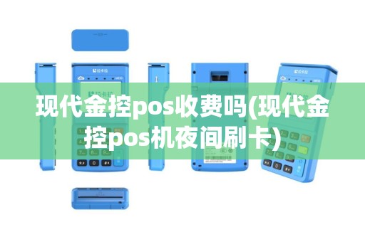 现代金控pos收费吗(现代金控pos机夜间刷卡)