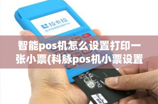 智能pos机怎么设置打印一张小票(科脉pos机小票设置)