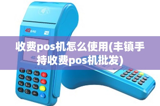收费pos机怎么使用(丰镇手持收费pos机批发)
