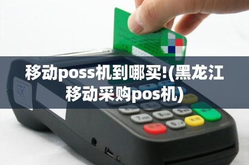 移动poss机到哪买!(黑龙江移动采购pos机)