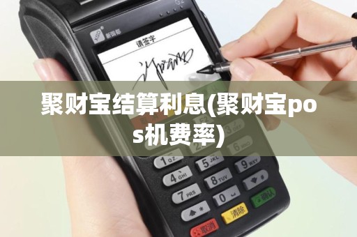 聚财宝结算利息(聚财宝pos机费率)